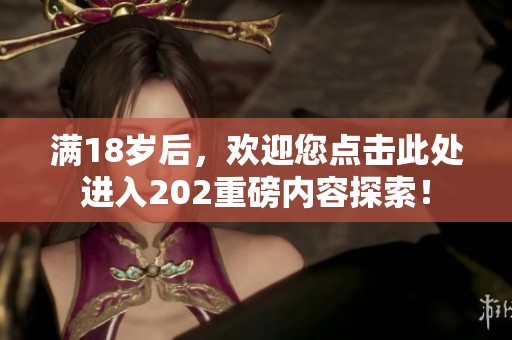 满18岁后，欢迎您点击此处进入202重磅内容探索！
