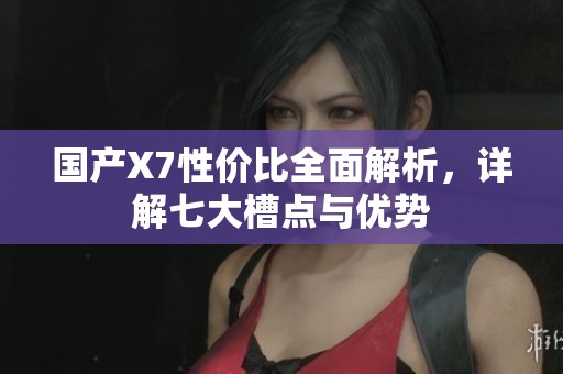 国产X7性价比全面解析，详解七大槽点与优势