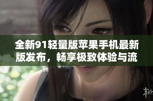 全新91轻量版苹果手机最新版发布，畅享极致体验与流畅性能
