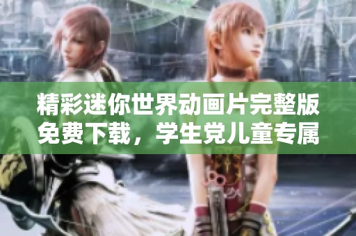 精彩迷你世界动画片完整版免费下载，学生党儿童专属乐园