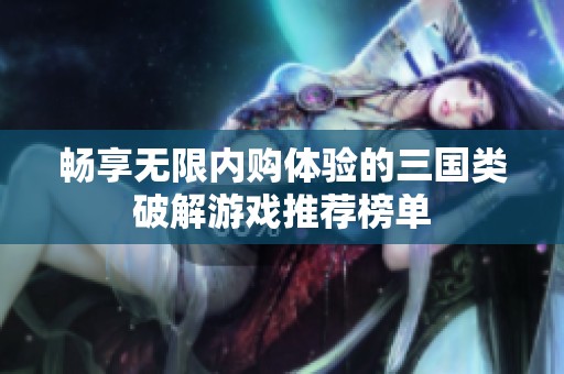 畅享无限内购体验的三国类破解游戏推荐榜单