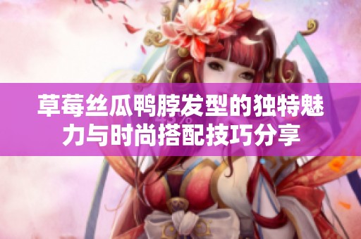 草莓丝瓜鸭脖发型的独特魅力与时尚搭配技巧分享
