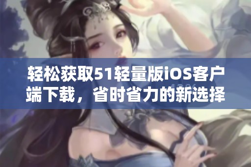 轻松获取51轻量版iOS客户端下载，省时省力的新选择