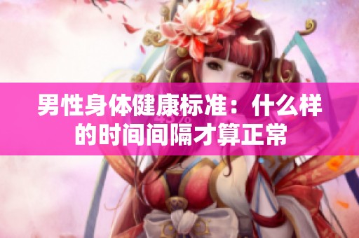 男性身体健康标准：什么样的时间间隔才算正常