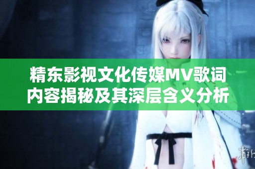 精东影视文化传媒MV歌词内容揭秘及其深层含义分析