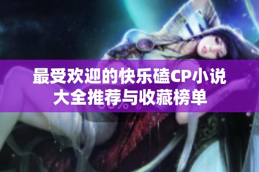 最受欢迎的快乐磕CP小说大全推荐与收藏榜单