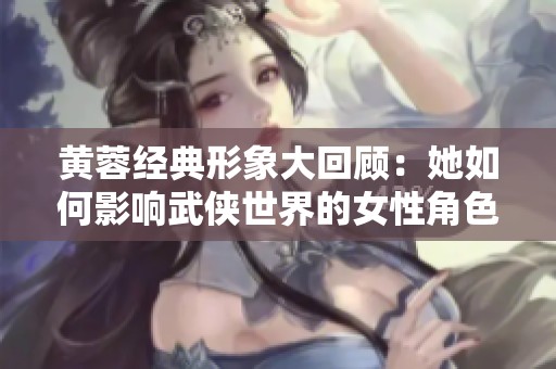黄蓉经典形象大回顾：她如何影响武侠世界的女性角色