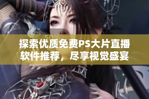 探索优质免费PS大片直播软件推荐，尽享视觉盛宴