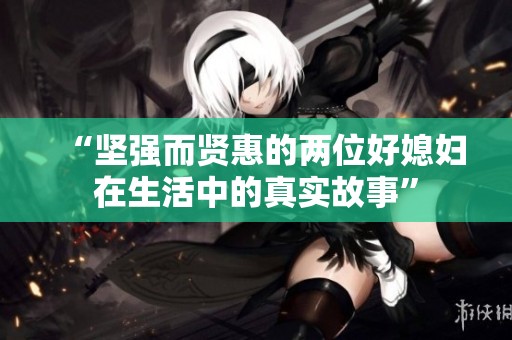 “坚强而贤惠的两位好媳妇在生活中的真实故事”