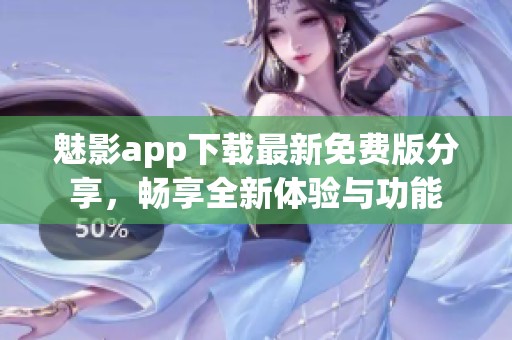 魅影app下载最新免费版分享，畅享全新体验与功能