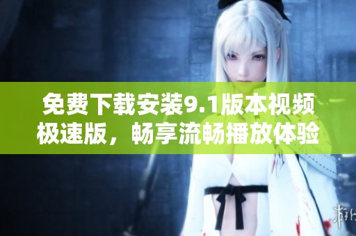 免费下载安装9.1版本视频极速版，畅享流畅播放体验