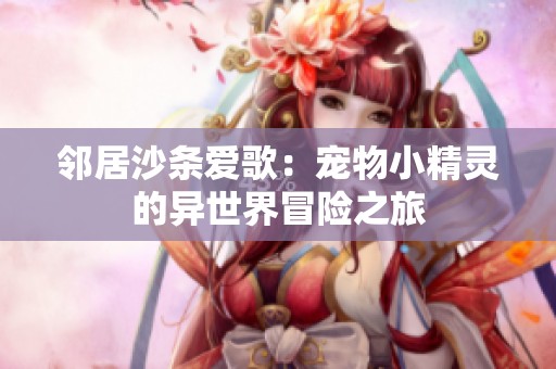 邻居沙条爱歌：宠物小精灵的异世界冒险之旅