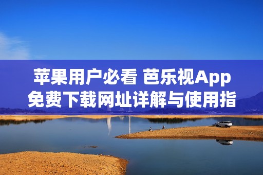 苹果用户必看 芭乐视App免费下载网址详解与使用指南