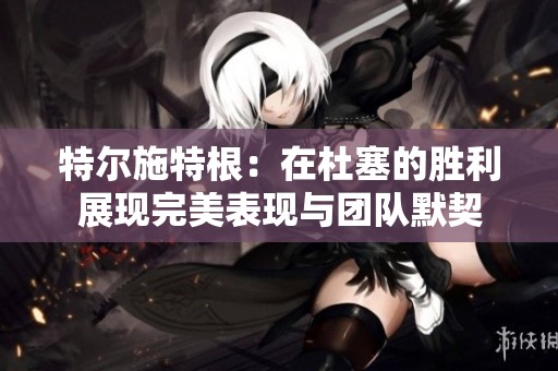 特尔施特根：在杜塞的胜利展现完美表现与团队默契