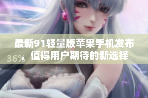 最新91轻量版苹果手机发布，值得用户期待的新选择