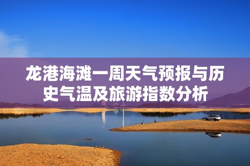 龙港海滩一周天气预报与历史气温及旅游指数分析