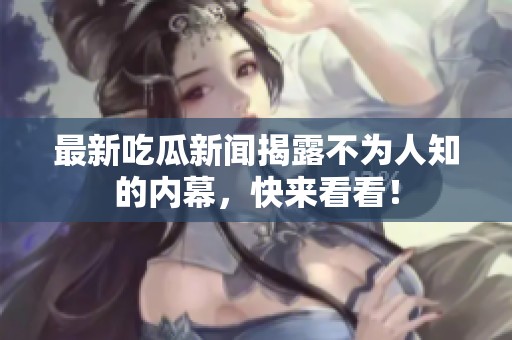 最新吃瓜新闻揭露不为人知的内幕，快来看看！