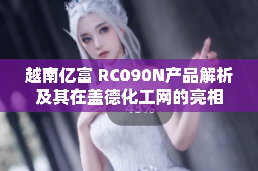 越南亿富 RC090N产品解析及其在盖德化工网的亮相