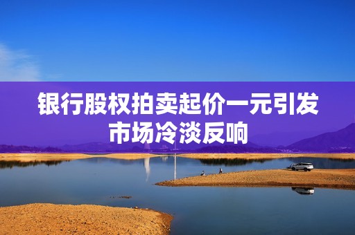 银行股权拍卖起价一元引发市场冷淡反响