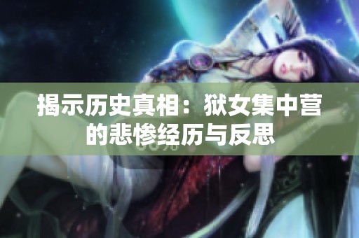 揭示历史真相：狱女集中营的悲惨经历与反思