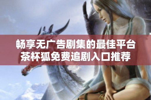 畅享无广告剧集的最佳平台茶杯狐免费追剧入口推荐