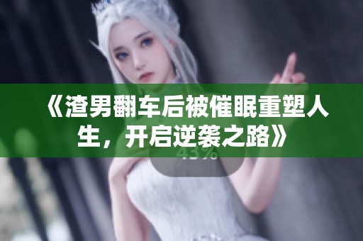 《渣男翻车后被催眠重塑人生，开启逆袭之路》
