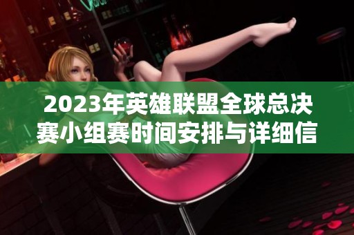 2023年英雄联盟全球总决赛小组赛时间安排与详细信息解析