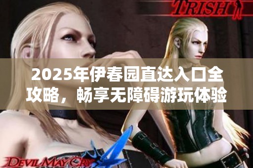 2025年伊春园直达入口全攻略，畅享无障碍游玩体验