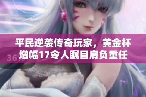 平民逆袭传奇玩家，黄金杯增幅17令人瞩目肩负重任