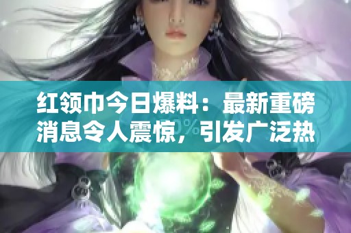 红领巾今日爆料：最新重磅消息令人震惊，引发广泛热议