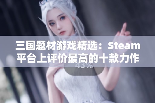 三国题材游戏精选：Steam平台上评价最高的十款力作推荐