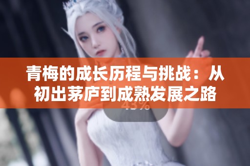 青梅的成长历程与挑战：从初出茅庐到成熟发展之路