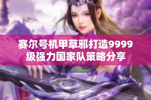 赛尔号机甲草邪打造9999级强力国家队策略分享