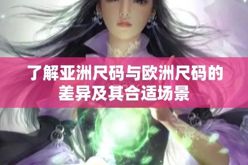 了解亚洲尺码与欧洲尺码的差异及其合适场景