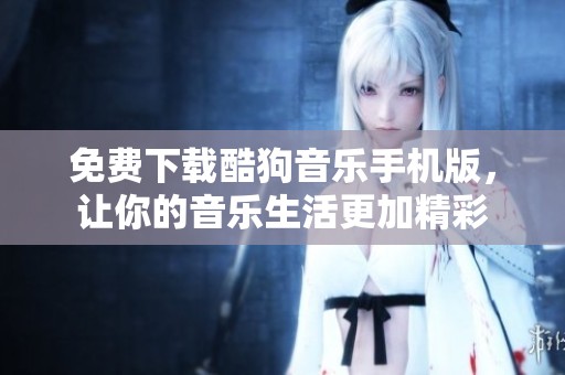 免费下载酷狗音乐手机版，让你的音乐生活更加精彩