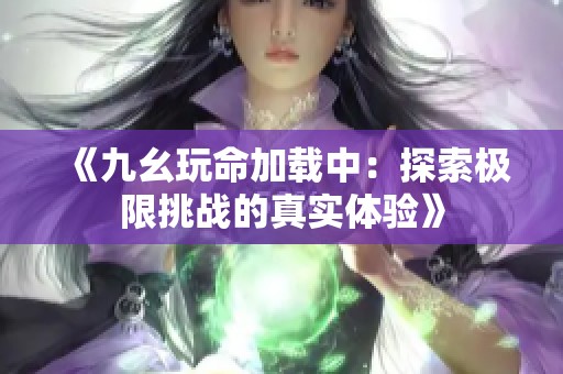《九幺玩命加载中：探索极限挑战的真实体验》