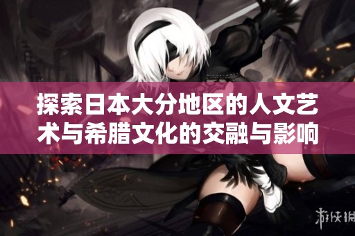 探索日本大分地区的人文艺术与希腊文化的交融与影响