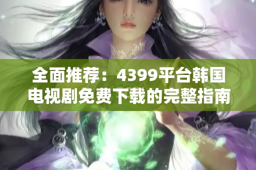 全面推荐：4399平台韩国电视剧免费下载的完整指南