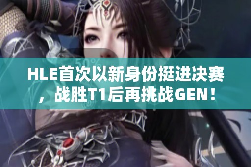 HLE首次以新身份挺进决赛，战胜T1后再挑战GEN！