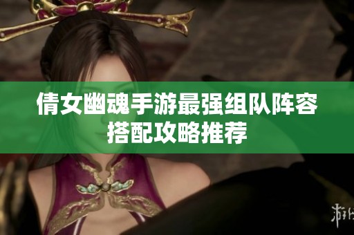 倩女幽魂手游最强组队阵容搭配攻略推荐