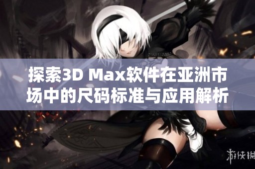探索3D Max软件在亚洲市场中的尺码标准与应用解析