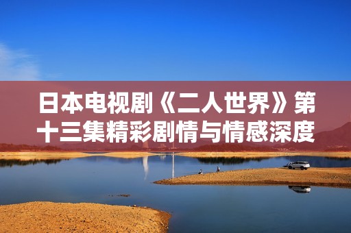 日本电视剧《二人世界》第十三集精彩剧情与情感深度解析