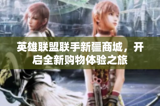 英雄联盟联手新疆商城，开启全新购物体验之旅