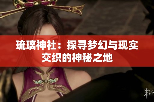 琉璃神社：探寻梦幻与现实交织的神秘之地