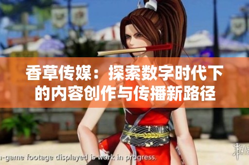 香草传媒：探索数字时代下的内容创作与传播新路径
