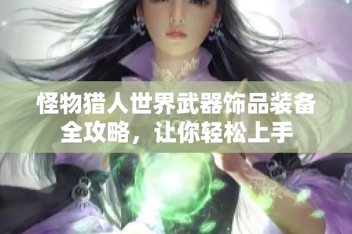 怪物猎人世界武器饰品装备全攻略，让你轻松上手