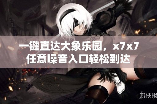 一键直达大象乐园，x7x7任意噪音入口轻松到达