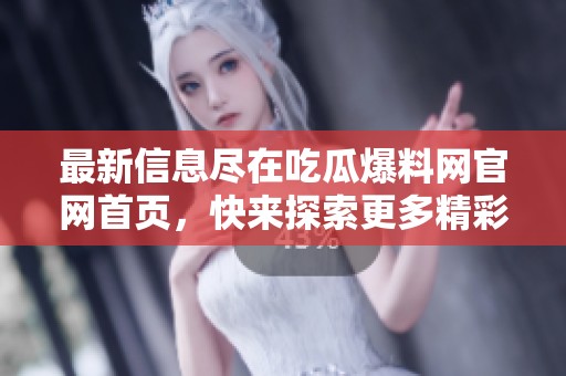 最新信息尽在吃瓜爆料网官网首页，快来探索更多精彩内容！