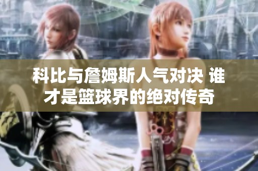 科比与詹姆斯人气对决 谁才是篮球界的绝对传奇