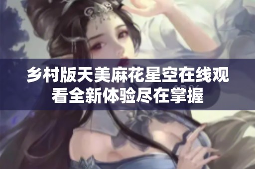 乡村版天美麻花星空在线观看全新体验尽在掌握